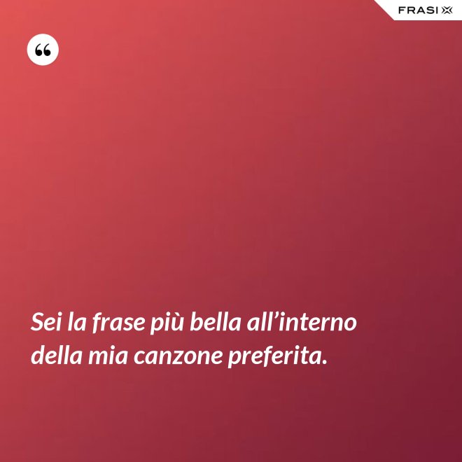 Sei la frase più bella all’interno della mia canzone preferita. - Anonimo