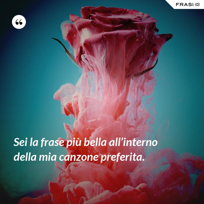 Sei la frase più bella all’interno della mia canzone preferita. - Anonimo