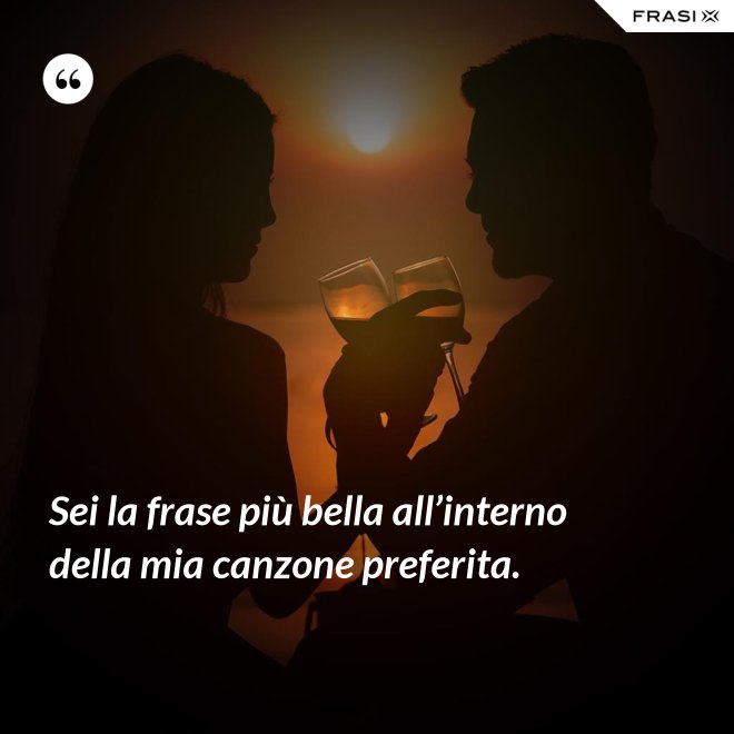Sei la frase più bella all’interno della mia canzone preferita. - Anonimo