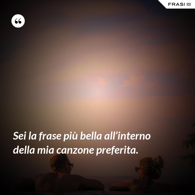 Sei la frase più bella all’interno della mia canzone preferita. - Anonimo