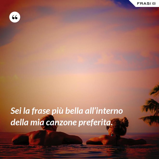 Sei la frase più bella all’interno della mia canzone preferita. - Anonimo