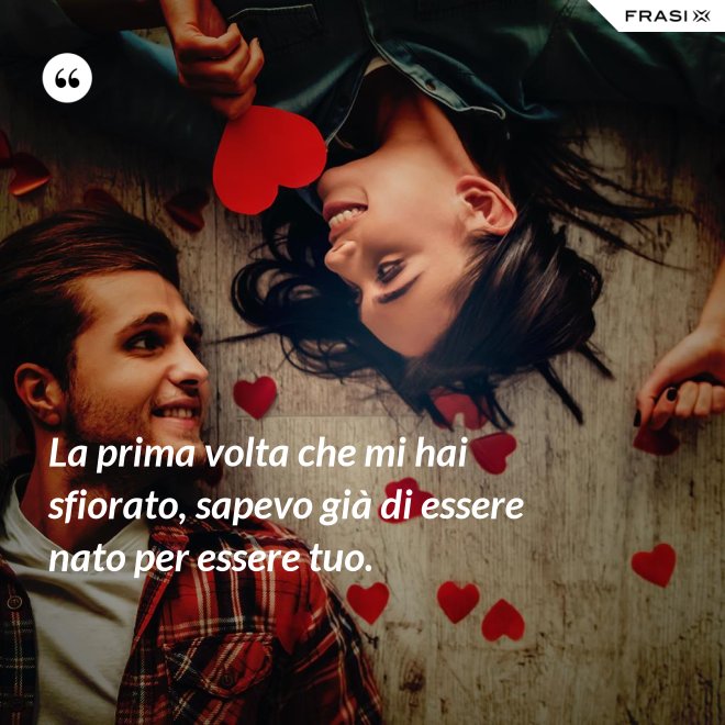 La prima volta che mi hai sfiorato, sapevo già di essere nato per essere tuo. - Anonimo