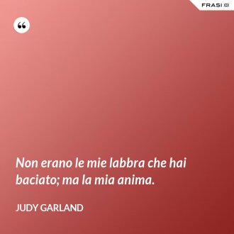 Non erano le mie labbra che hai baciato; ma la mia anima. - Judy Garland