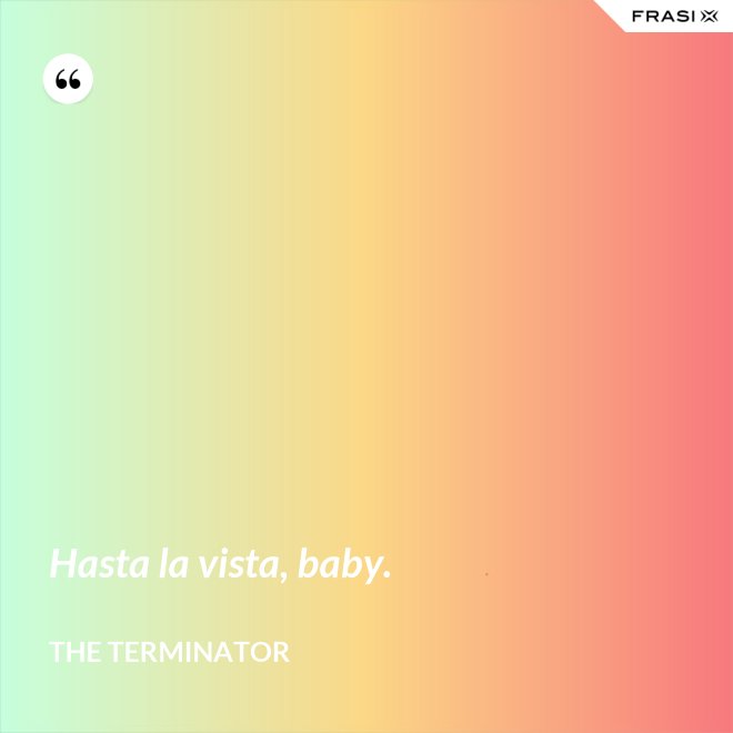 Hasta la vista, baby. - The Terminator