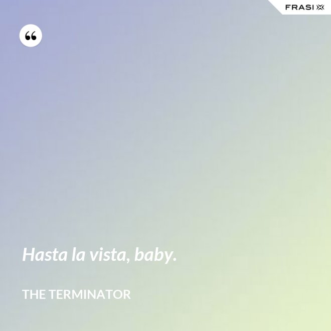 Hasta la vista, baby. - The Terminator