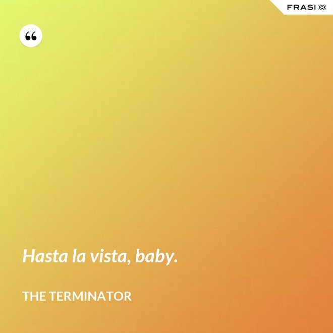Hasta la vista, baby. - The Terminator