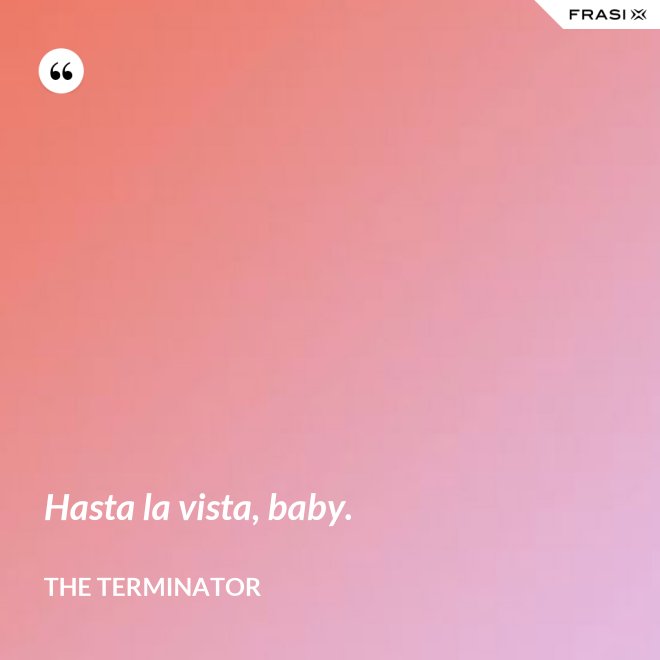 Hasta la vista, baby. - The Terminator