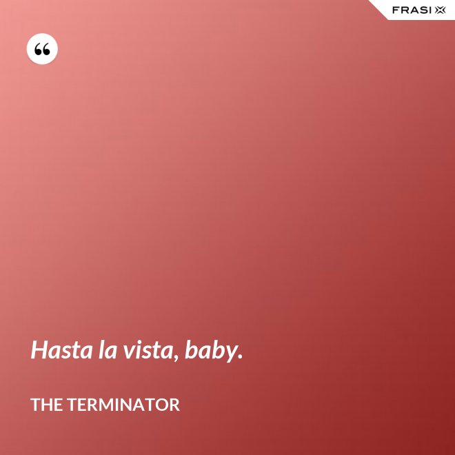 Hasta la vista, baby. - The Terminator