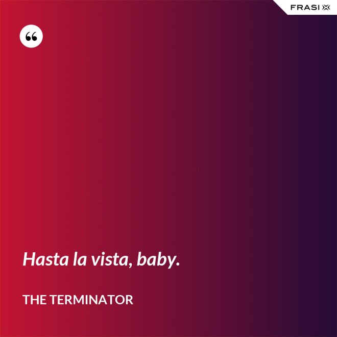 Hasta la vista, baby. - The Terminator
