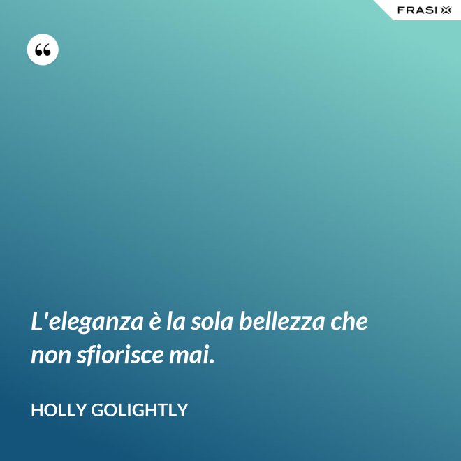 L'eleganza è la sola bellezza che non sfiorisce mai. - Holly Golightly