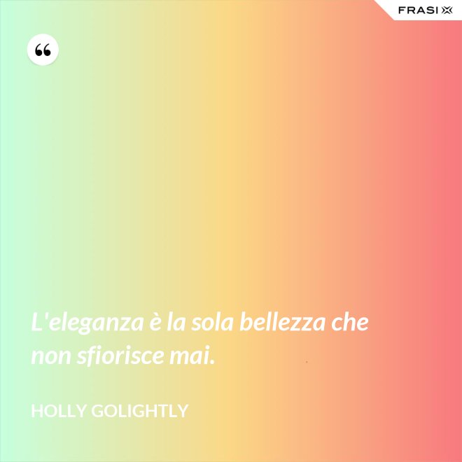 L'eleganza è la sola bellezza che non sfiorisce mai. - Holly Golightly