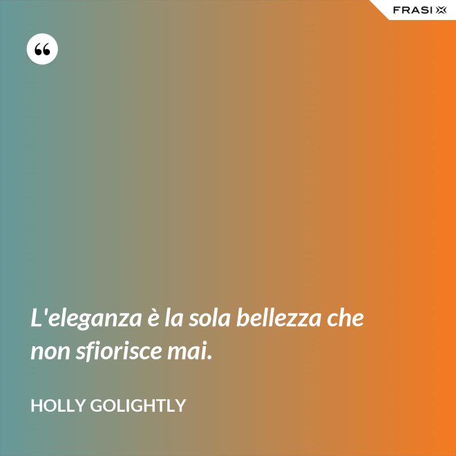 L'eleganza è la sola bellezza che non sfiorisce mai. - Holly Golightly