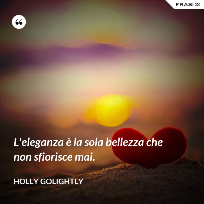 L'eleganza è la sola bellezza che non sfiorisce mai. - Holly Golightly
