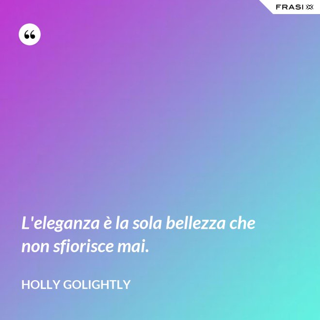L'eleganza è la sola bellezza che non sfiorisce mai. - Holly Golightly