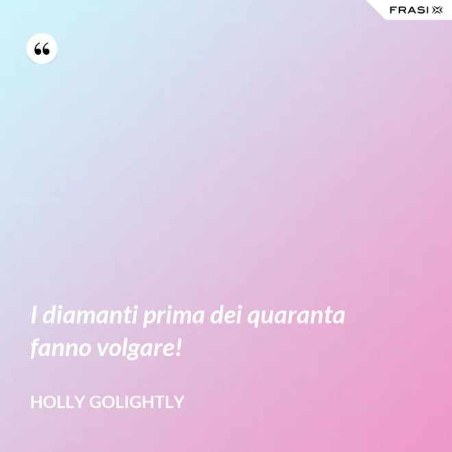 I diamanti prima dei quaranta fanno volgare! - Holly Golightly