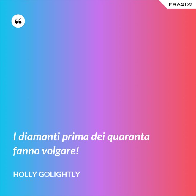 I diamanti prima dei quaranta fanno volgare! - Holly Golightly