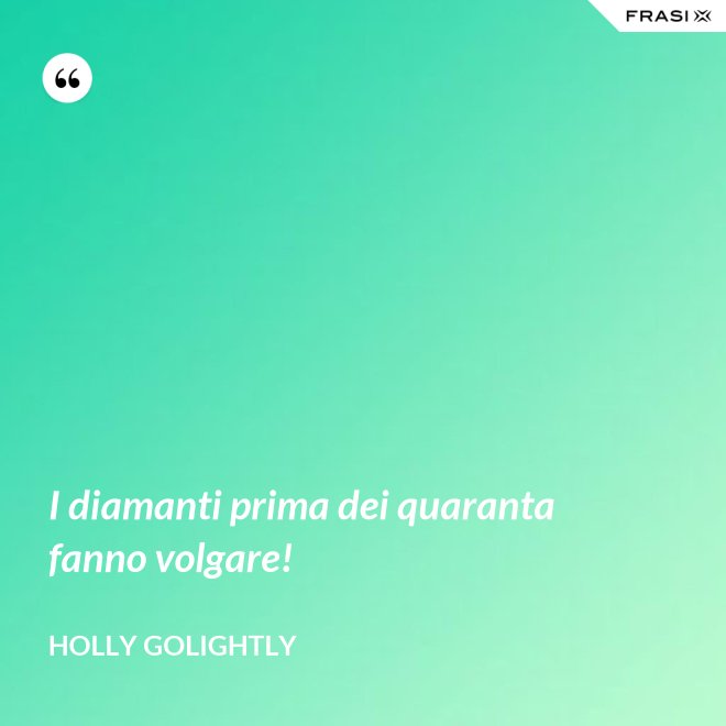 I diamanti prima dei quaranta fanno volgare! - Holly Golightly