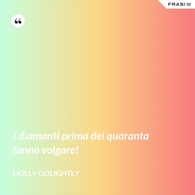 I diamanti prima dei quaranta fanno volgare! - Holly Golightly