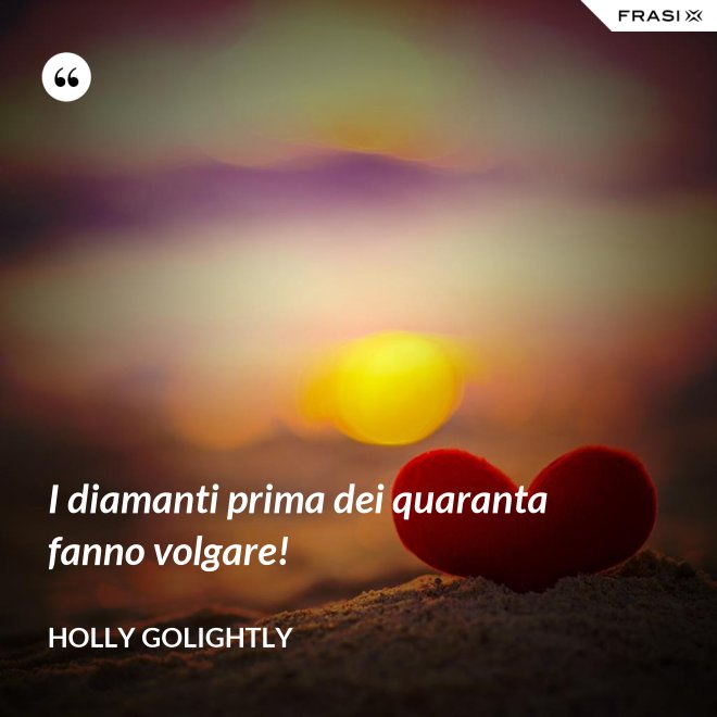 I diamanti prima dei quaranta fanno volgare! - Holly Golightly