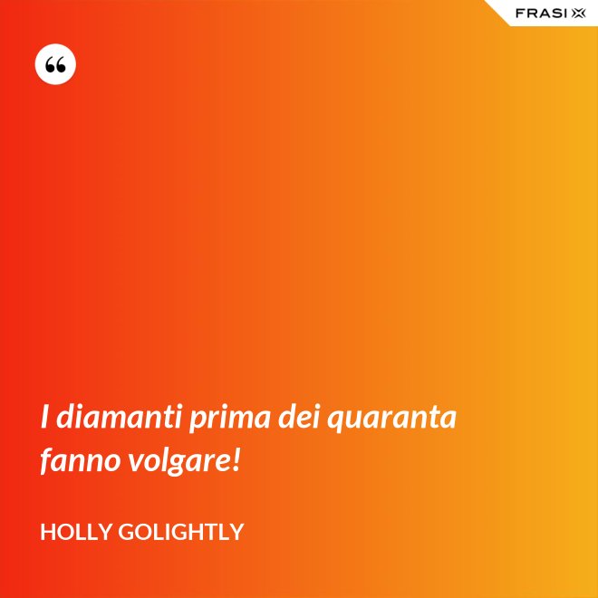 I diamanti prima dei quaranta fanno volgare! - Holly Golightly