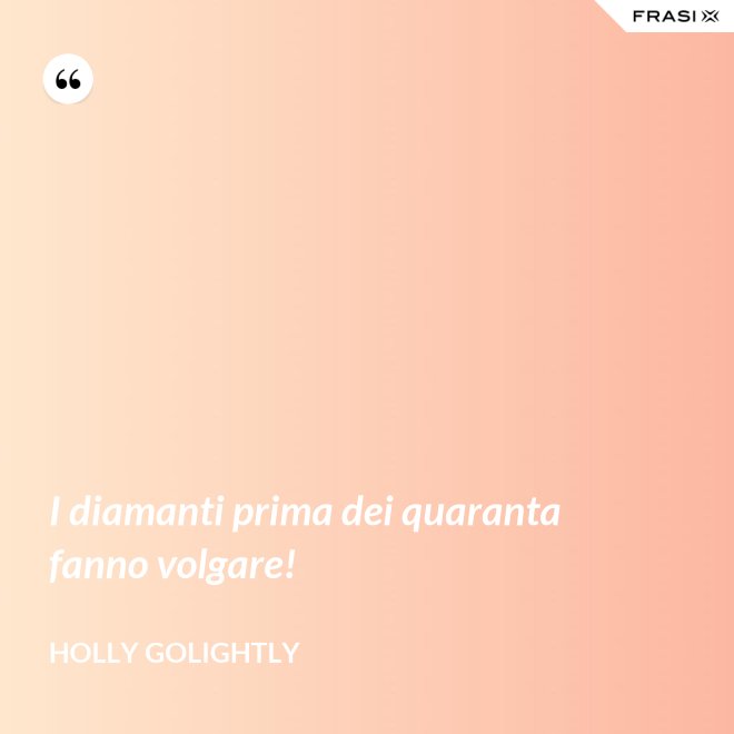 I diamanti prima dei quaranta fanno volgare! - Holly Golightly