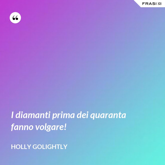 I diamanti prima dei quaranta fanno volgare! - Holly Golightly