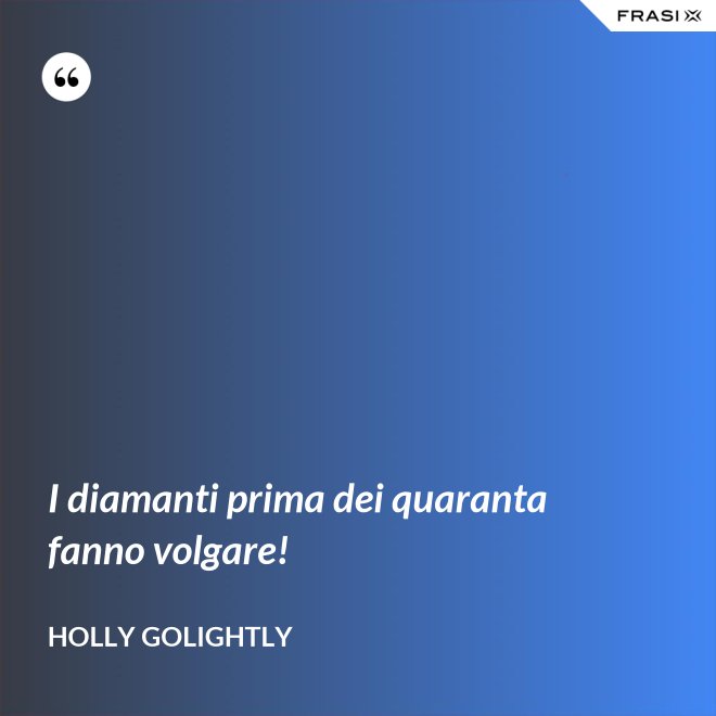 I diamanti prima dei quaranta fanno volgare! - Holly Golightly