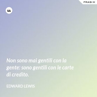 Non sono mai gentili con la gente: sono gentili con le carte di credito. - Edward Lewis