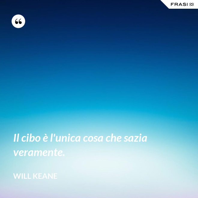 Il cibo è l'unica cosa che sazia veramente. - Will Keane