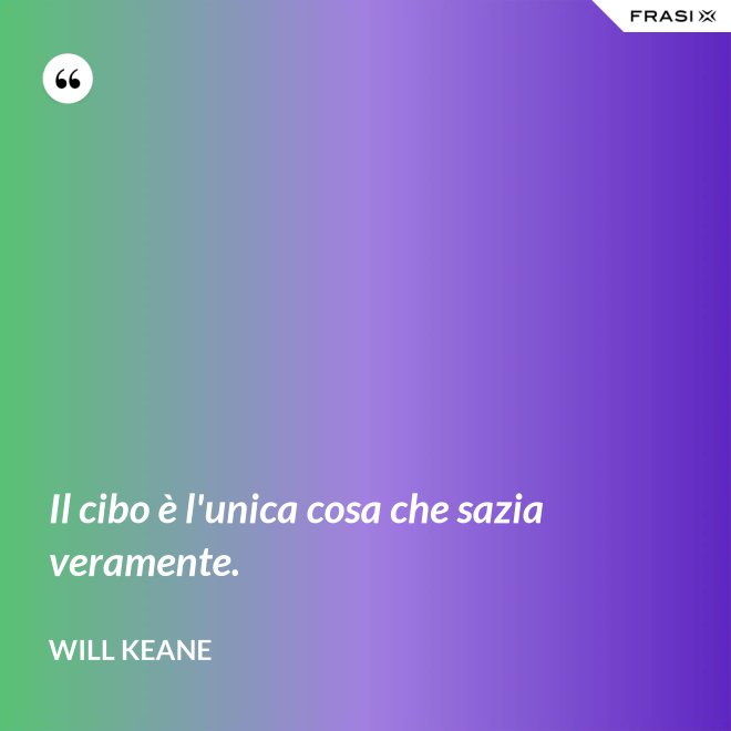 Il cibo è l'unica cosa che sazia veramente. - Will Keane