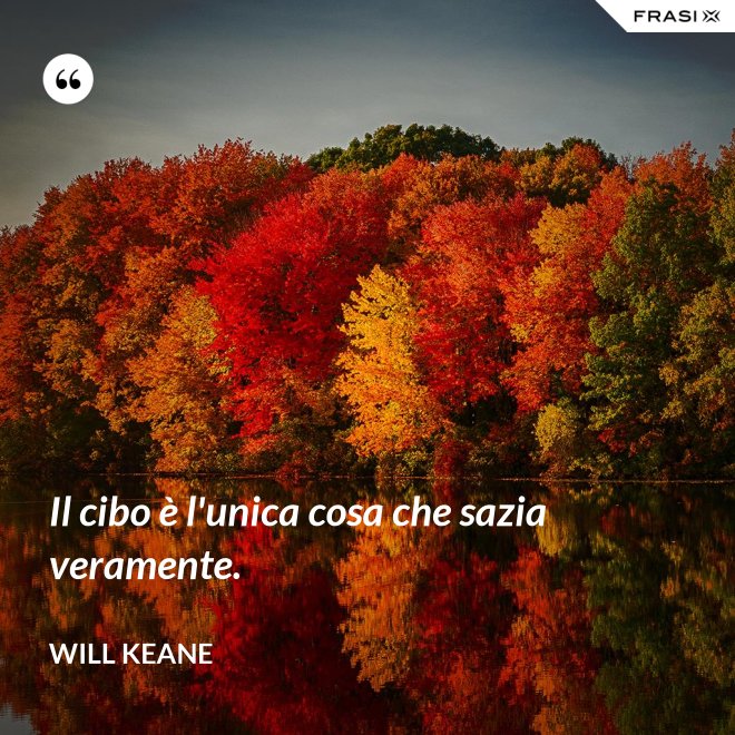 Il cibo è l'unica cosa che sazia veramente. - Will Keane