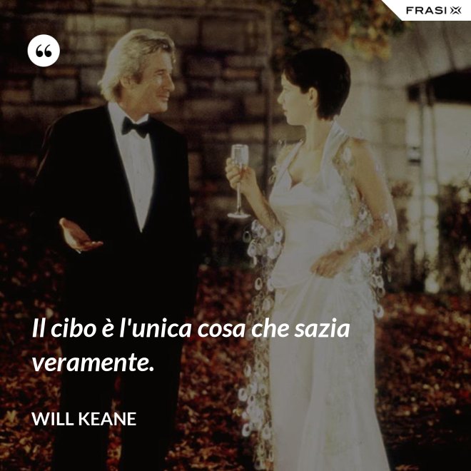 Il cibo è l'unica cosa che sazia veramente. - Will Keane