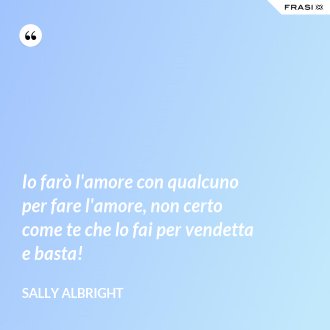 Io farò l'amore con qualcuno per fare l'amore, non certo come te che lo fai per vendetta e basta! - Sally Albright