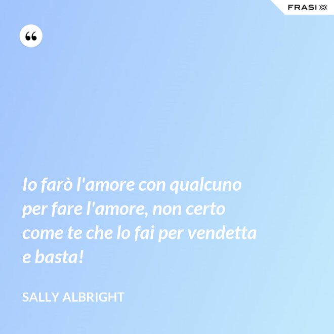 Io farò l'amore con qualcuno per fare l'amore, non certo come te che lo fai per vendetta e basta! - Sally Albright