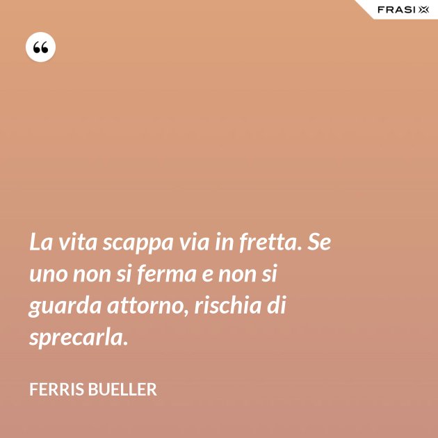 la vita scappa via in fretta se uno non si ferma e non si guarda attorno rischia di sprecarla