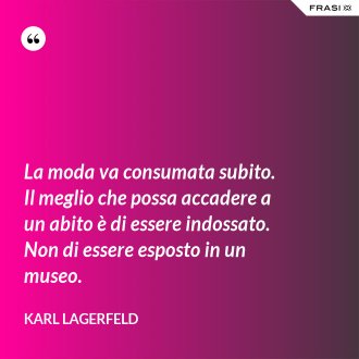 La moda va consumata subito. Il meglio che possa accadere a un abito è di essere indossato. Non di essere esposto in un museo. - Karl Lagerfeld