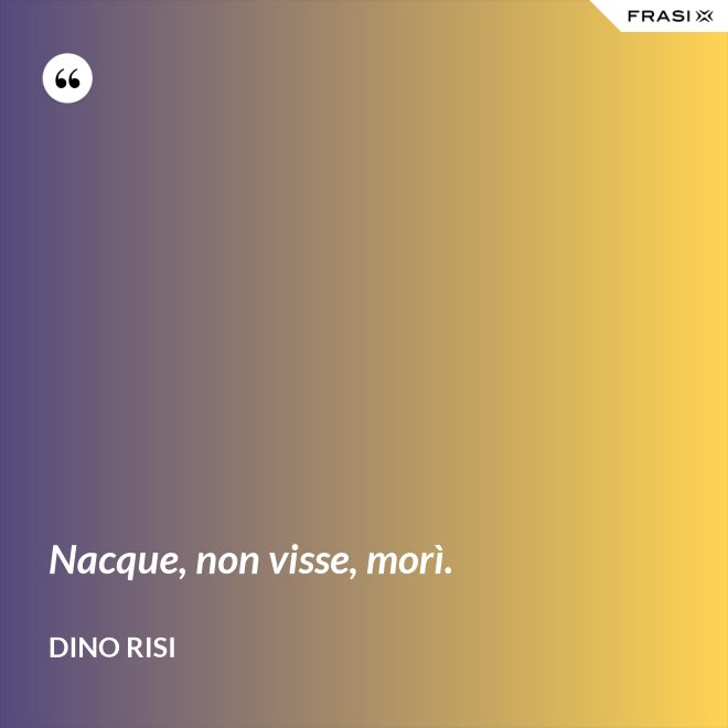 Nacque, non visse, morì. - Dino Risi