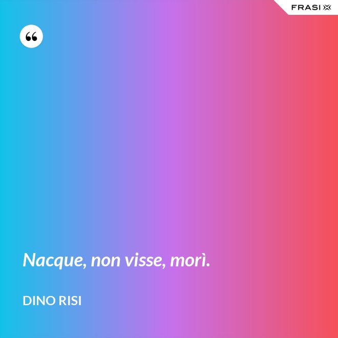 Nacque, non visse, morì. - Dino Risi