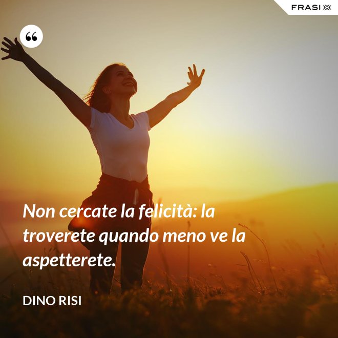 Non cercate la felicità: la troverete quando meno ve la aspetterete. - Dino Risi