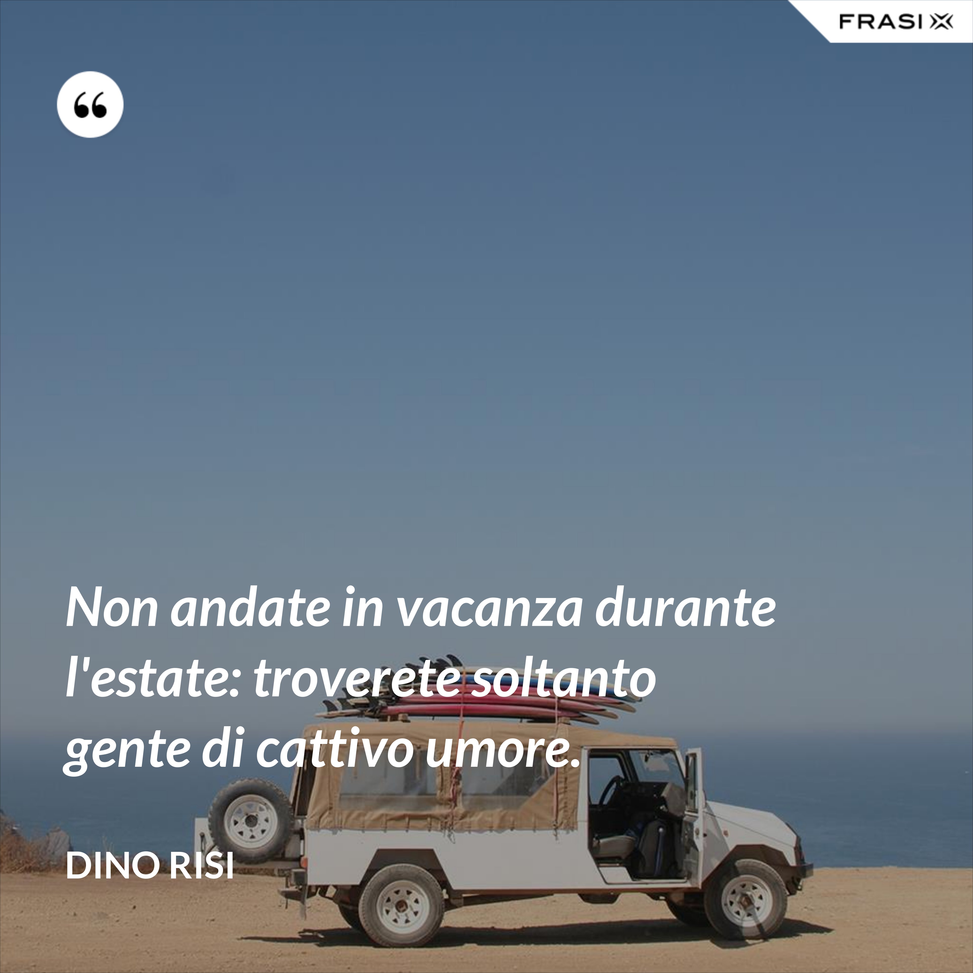 Non andate in vacanza durante l'estate: troverete soltanto gente di cattivo umore. - Dino Risi
