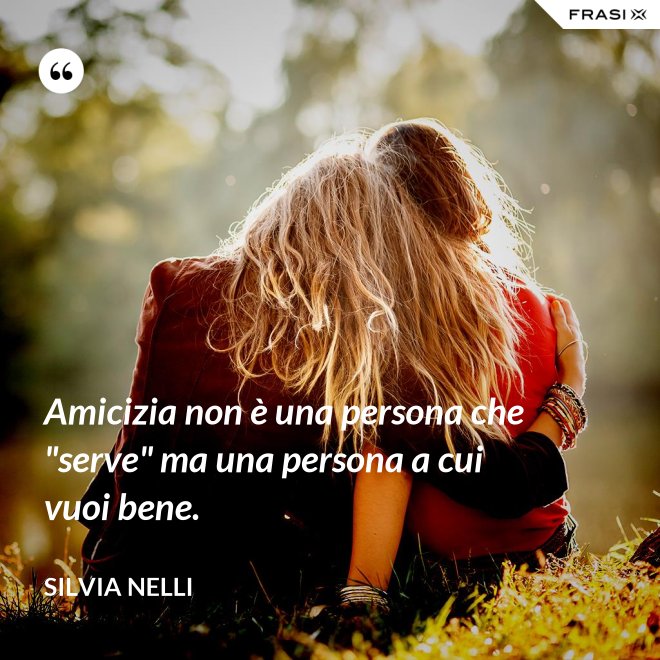 Amicizia non è una persona che "serve" ma una persona a cui vuoi bene. - Silvia Nelli