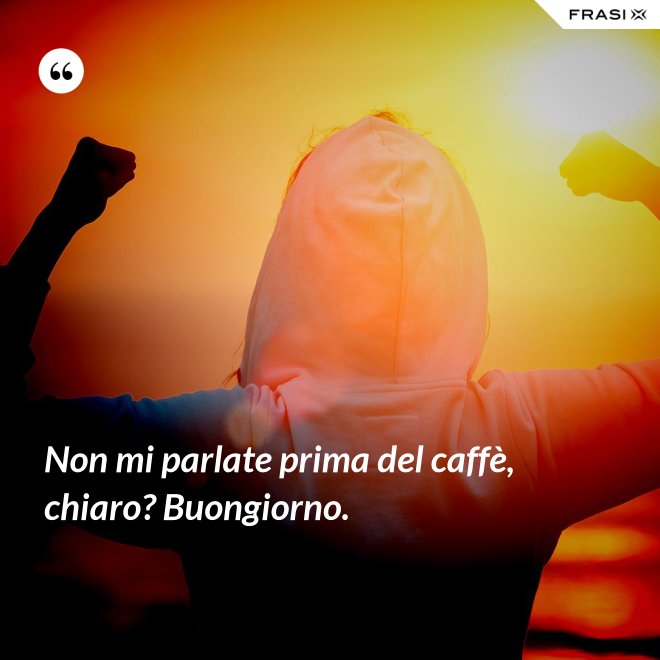Non mi parlate prima del caffè, chiaro? Buongiorno. - Anonimo
