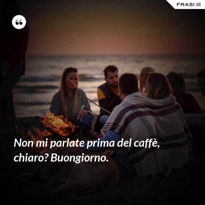 Non mi parlate prima del caffè, chiaro? Buongiorno. - Anonimo