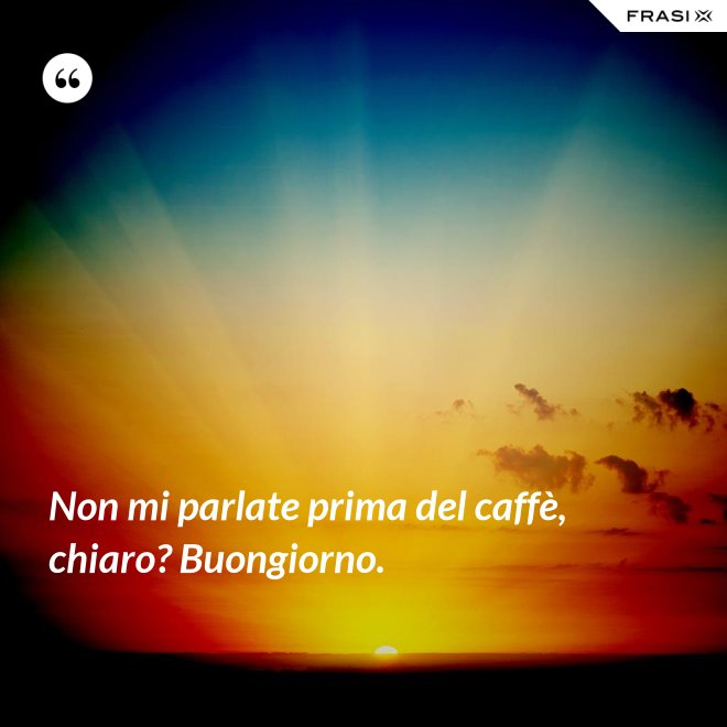 Non mi parlate prima del caffè, chiaro? Buongiorno. - Anonimo