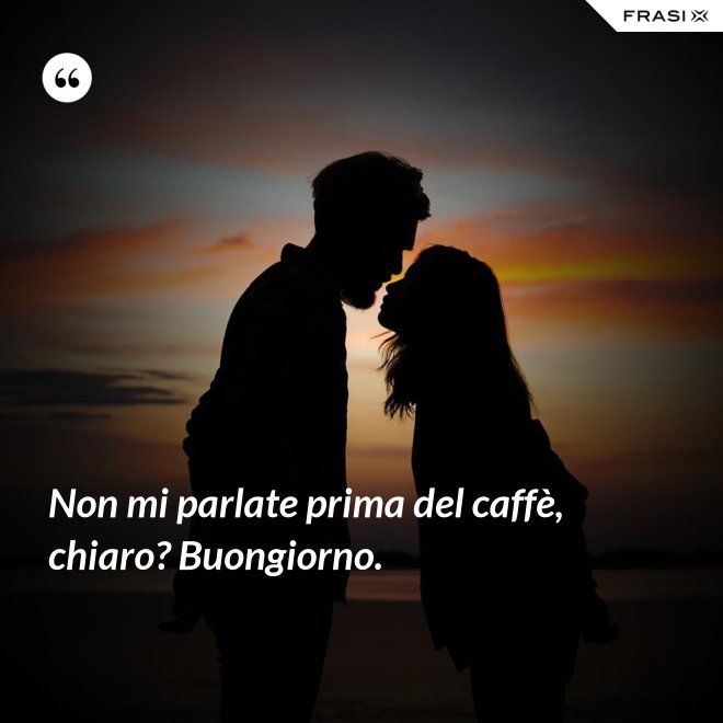 Non mi parlate prima del caffè, chiaro? Buongiorno. - Anonimo