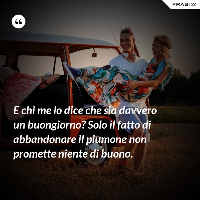 E chi me lo dice che sia davvero un buongiorno? Solo il fatto di abbandonare il piumone non promette niente di buono. - Anonimo