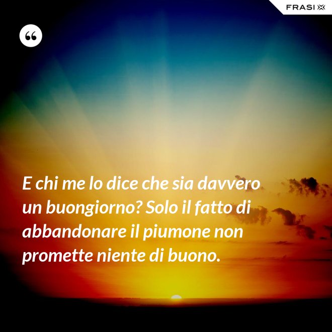 E chi me lo dice che sia davvero un buongiorno? Solo il fatto di abbandonare il piumone non promette niente di buono. - Anonimo