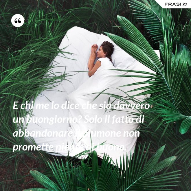 E chi me lo dice che sia davvero un buongiorno? Solo il fatto di abbandonare il piumone non promette niente di buono. - Anonimo