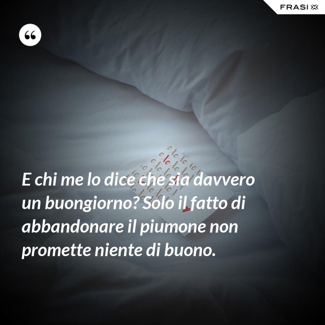 E chi me lo dice che sia davvero un buongiorno? Solo il fatto di abbandonare il piumone non promette niente di buono. - Anonimo