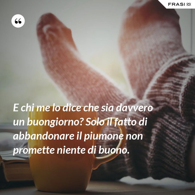E chi me lo dice che sia davvero un buongiorno? Solo il fatto di abbandonare il piumone non promette niente di buono. - Anonimo